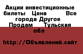 Акции-инвестиционные билеты › Цена ­ 150 - Все города Другое » Продам   . Тульская обл.